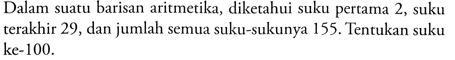 Dalam suatu barisan aritmetika, diketahui suku pertama 2, suku terakhir 29, dan jumlah semua suku-sukunya 155. Tentukan suku ke-100.