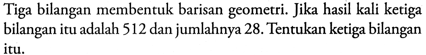 Tiga bilangan membentuk barisan geometri. Jika hasil kali ketiga bilangan itu adalah 512 dan jumlahnya 28. Tentukan ketiga bilangan itu.
