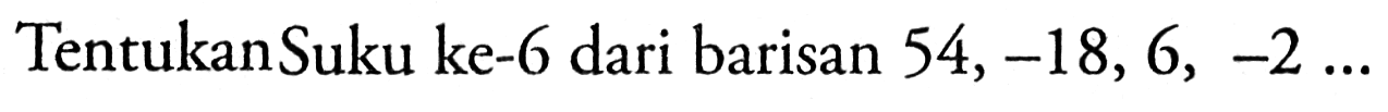 Tentukan Suku ke-6 dari barisan 54,-18,6,-2 ...