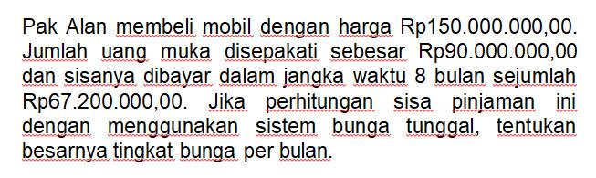 Pak Alan membeli mobil dengan harga Rp150.000.000,00. Jumlah uang muka disepakati sebesar Rp90.000.000,00 dan sisanya dibayar dalam jangka waktu 8 bulan sejumlah Rp67.200.000,00. Jika perhitungan sisa pinjaman ini dengan menggunakan sistem bunga tunggal, tentukan besarnya tingkat bunga per bulan.