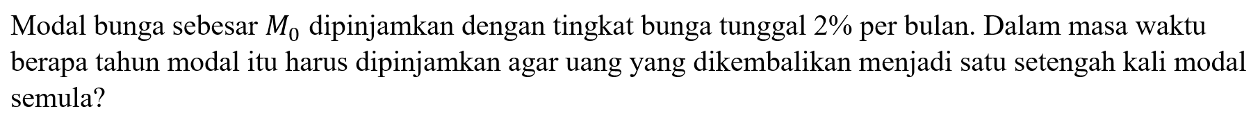 Modal bunga sebesar M0 dipinjamkan dengan tingkat bunga tunggal 2% per bulan. Dalam masa waktu berapa tahun modal itu harus dipinjamkan agar uang yang dikembalikan menjadi satu setengah kali modal semula?