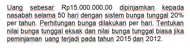 Uang sebesar Rp15.000.000,00 dipiniamkan kepada nasabah selama 50 hari dengan sistem bunga tunggal  20%  per tahun. Perhitungan bunga dilakukan per hari. Tentukan nilai bunga tunggal eksak dan nilai bunga tunggal biasa jika peminiaman uang teriadi pada tahun 2015 dan  2012 . 