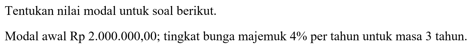 Tentukan nilai modal untuk soal berikut. Modal awal Rp 2.000.000,00; tingkat bunga majemuk 4% per tahun untuk masa 3 tahun.  