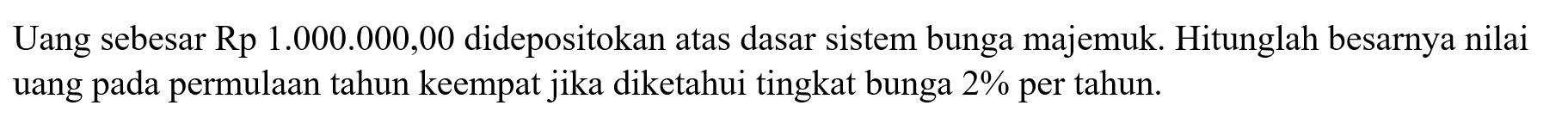 Uang sebesar Rp 1.000.000,00 didepositokan atas dasar sistem bunga majemuk. Hitunglah besarnya nilai uang pada permulaan tahun keempat jika diketahui tingkat bunga 2% per tahun. 