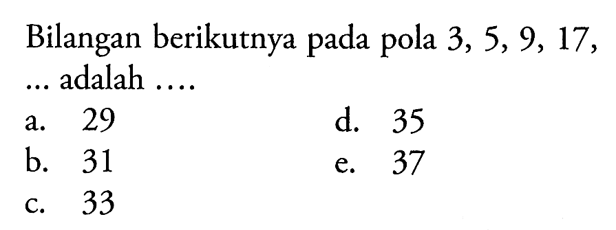 Bilangan berikutnya pada pola 3, 5, 9, 17,... adalah ... a. 29 d. 35 b. 31 c. 33 e. 37
