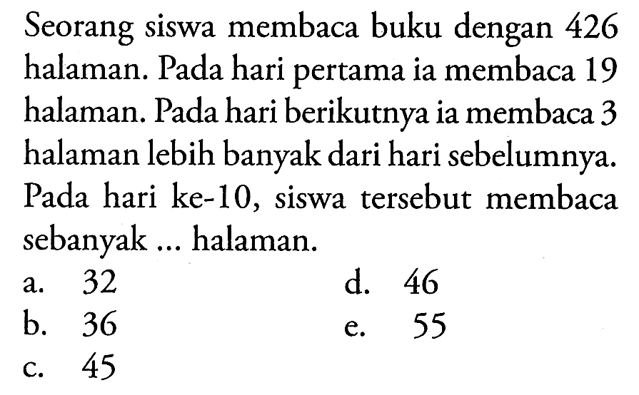 Seorang siswa membaca buku dengan 426 halaman. Pada hari pertama ia membaca 19 halaman. Pada hari berikutnya ia membaca 3 halaman lebih banyak dari hari sebelumnya. Pada hari ke-10, siswa tersebut membaca sebanyak ... halaman.