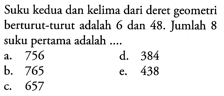 Suku kedua dan kelima dari deret geometri berturut-turut adalah 6 dan 48 . Jumlah 8 suku pertama adalah ....