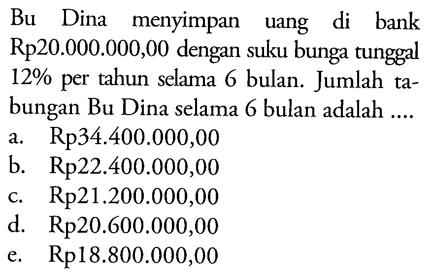 Bu Dina menyimpan uang di bank Rp20.000.000,00 dengan suku bunga tunggal 12% per tahun selama 6 bulan. Jumlah tabungan Bu Dina selama 6 bulan adalah ....