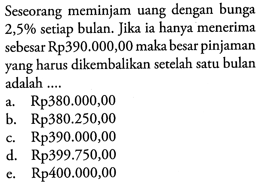 Seseorang meminjam uang dengan bunga 2,5% setiap bulan. Jika ia hanya menerima sebesar Rp390.000,00 maka besar pinjaman yang harus dikembalikan setelah satu bulan adalah .... 