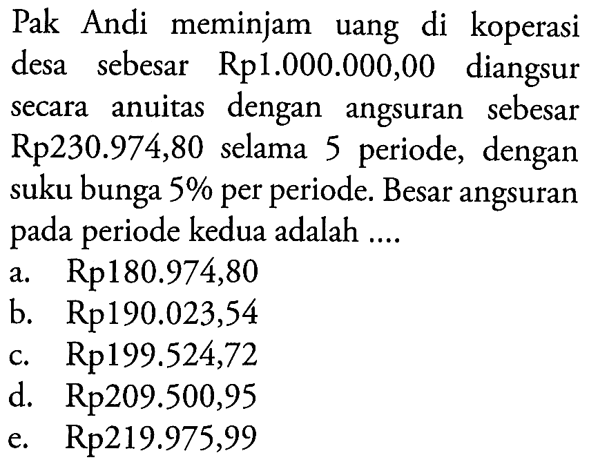 Pak Andi meminjam uang di koperasi desa sebesar Rp1.000.000,00 diangsur secara anuitas dengan angsuran sebesar Rp230.974,80 selama 5 periode, dengan suku bunga 5% per periode. Besar angsuran pada periode kedua adalah ....