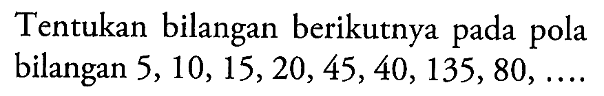 Tentukan bilangan berikutnya pada pola bilangan 5, 10, 15, 20, 45, 40, 135, 80, ....