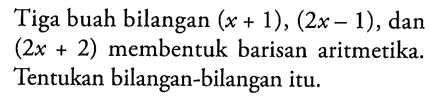 Tiga buah bilangan  (x+1),(2 x-1), dan (2x+2)  membentuk barisan aritmetika. Tentukan bilangan-bilangan itu.