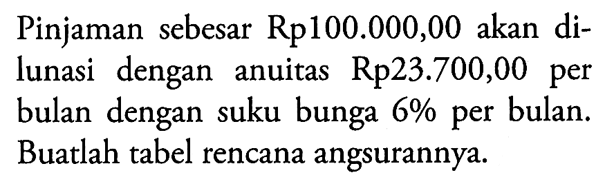 Pinjaman sebesar Rp100.000,00 akan dilunasi dengan anuitas Rp23.700,00 per bulan dengan suku bunga 6 % per bulan. Buatlah tabel rencana angsurannya.