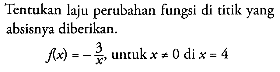 Tentukan laju perubahan fungsi di titik yang absisnya diberikan.f(x)=-3/x, untuk  x =/= 0   di  x=4