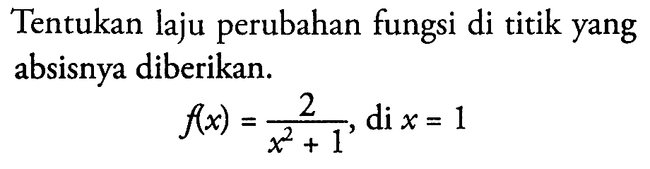 Tentukan laju perubahan fungsi di titik yang absisnya diberikan.f(x)=2/(x^2+1), di x=1