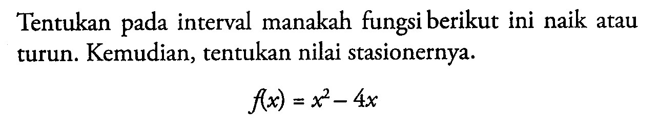 Tentukan pada interval manakah fungsi berikut ini naik atau turun. Kemudian, tentukan nilai stasionernya. f(x)=x^2-4x