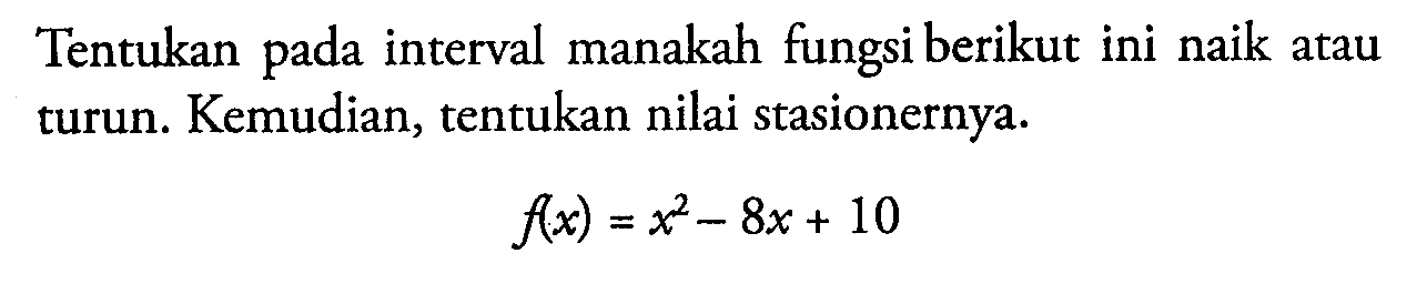 Tentukan pada interval manakah fungsi berikut ini naik atau turun. Kemudian, tentukan nilai stasionernya.f(x)=x^2-8x+10