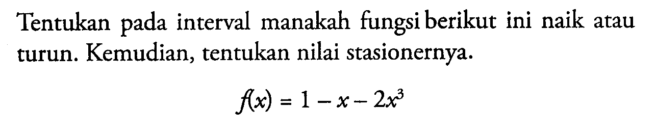 Tentukan pada interval manakah fungsi berikut ini naik atau turun. Kemudian, tentukan nilai stasionernya. f(x)=1-x-2x^3 