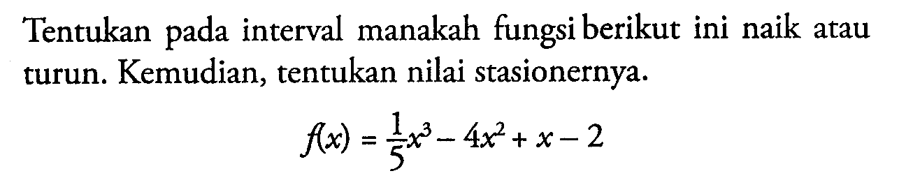 Tentukan pada interval manakah fungsi berikut ini naik atau turun. Kemudian, tentukan nilai stasionernya. f(x)=1/5 x^3-4x^2+x-2 