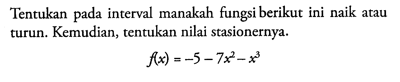 Tentukan pada interval manakah fungsi berikut ini naik atau turun. Kemudian, tentukan nilai stasionernya. f(x)=-5-7x^2-x^3 