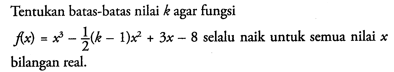 Tentukan batas-batas nilai k agar fungsi f(x)=x^3-1/2(k-1)x^2+3x-8 selalu naik untuk semua nilai x bilangan real.