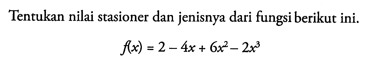 Tentukan nilai stasioner dan jenisnya dari fungsi berikut ini.f(x)=2-4x+6x^2-2x^3