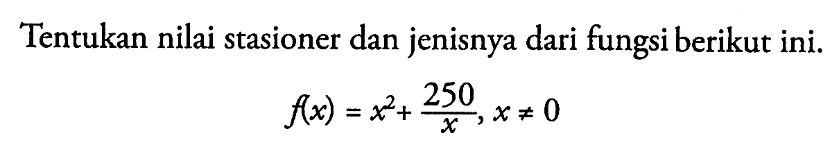 Tentukan nilai stasioner dan jenisnya dari fungsi berikut ini.f(x)=x^2+250/x, x=/=0