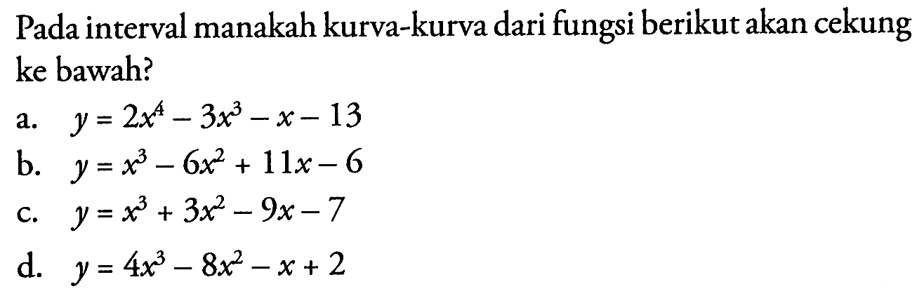 Pada interval manakah kurva-kurva dari fungsi berikut akan cekung ke bawah?a.  y=2x^4-3x^3-x-13 b.  y=x^3-6x^2+11x-6 c.  y=x^3+3x^2-9x-7 d.  y=4x^3-8x^2-x+2 