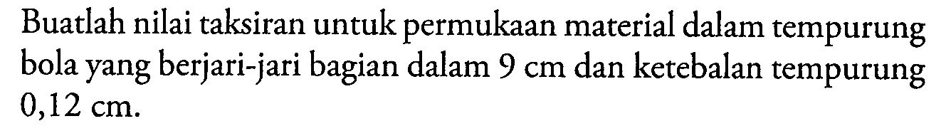 Buatlah nilai taksiran untuk permukaan material dalam tempurung bola yang berjari-jari bagian dalam 9 cm dan ketebalan tempurung 0,12 cm.