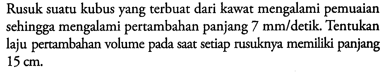 Rusuk suatu kubus yang terbuat dari kawat mengalami pemuaian sehingga mengalami pertambahan panjang 7 mm/detik. Tentukan laju pertambahan volume pada saat setiap rusuknya memiliki panjang 15 cm.