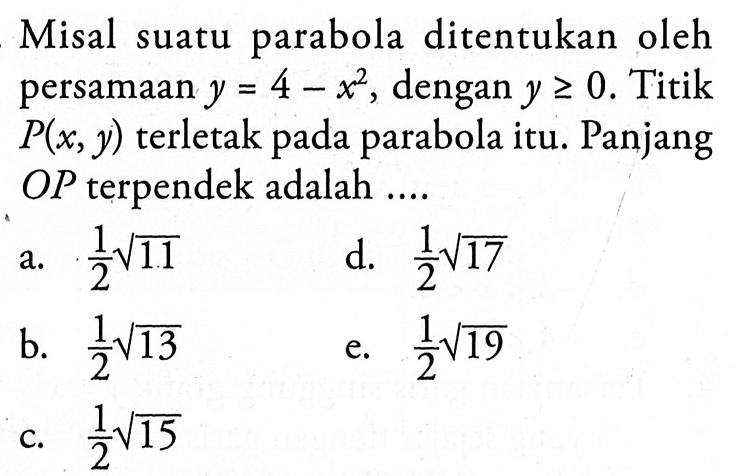 Misal suatu parabola ditentukan oleh persamaan  y=4-x^2 , dengan  y >= 0.  Titik  P(x, y)  terletak pada parabola itu. Panjang  OP  terpendek adalah ....