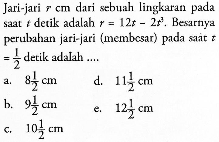 Jari-jari r cm dari sebuah lingkaran pada saat t detik adalah r=12t-2t^3. Besarnya perubahan jari-jari (membesar) pada saat t =1/2 detik adalah ....