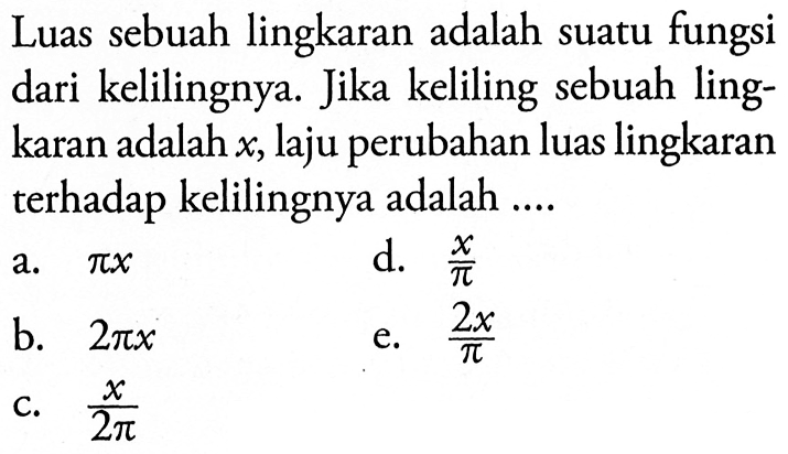 Luas sebuah lingkaran adalah suatu fungsi dari kelilingnya. Jika keliling sebuah lingkaran adalah x, laju perubahan luas lingkaran terhadap kelilingnya adalah ....
