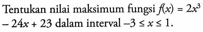 Tentukan nilai maksimum fungsi  f(x)=2x^3   -24 x+23  dalam interval  -3 <= x <= 2