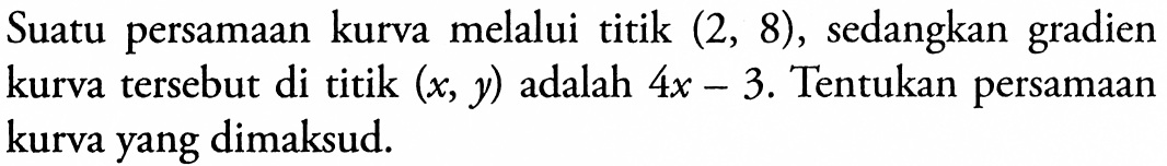 Suatu persamaan kurva melalui titik (2,8), sedangkan gradien kurva tersebut di titik (x, y)  adalah 4x - 3. Tentukan persamaan kurva yang dimaksud.