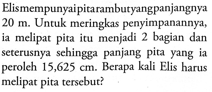 Elismempunyaipitarambucyangpanjangnya 20 m. Untuk meringkas penyimpanannya, ia melipat pita itu menjadi 2 bagian dan seterusnya sehingga panjang pita yang ia peroleh 15,625 cm. Berapa kali Elis harus melipat pita tersebut?