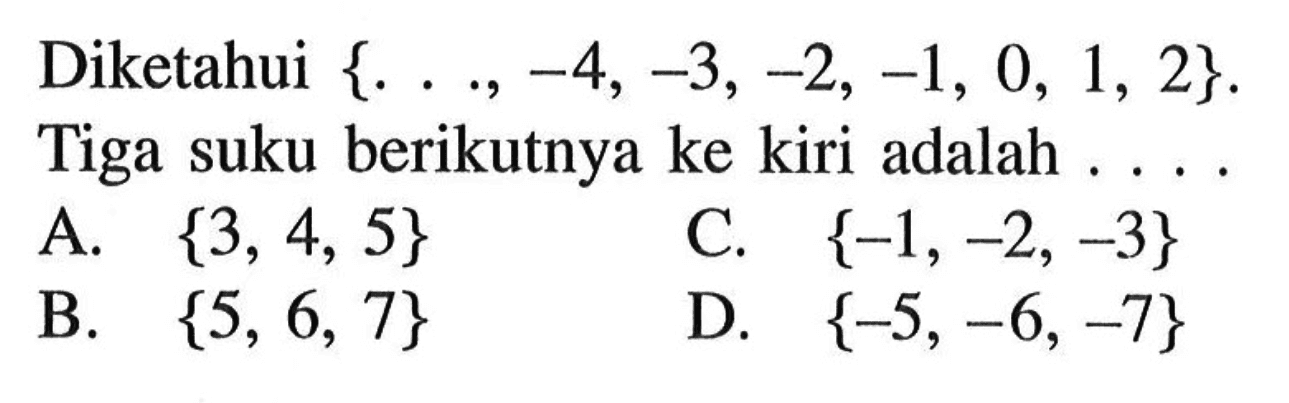 Diketahui {..., -4, -3, -2, -1, 0, 1, 2}. Tiga suku berikutnya ke kiri adalah ... A {3, 4, 5} C. {-1, -2, -3} B. {5, 6, 7} D. {-5, -6, -7}