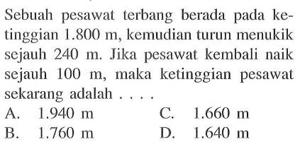 Sebuah pesawat  terbang berada pada ketinggian 1.800 m, kemudian turun menukik sejauh 240 m. Jika pesawat kembali naik sejauh 100 m, maka ketinggian pesawat sekarang adalah...