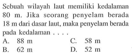 Sebuah wilayah laut memiliki kedalaman 80 m. Jika seorang penyelam berada 18 m dari dasar laut, maka penyelam berada pada kedalaman .... A. 88 m C. 58 m B. 62 m D. 52 m