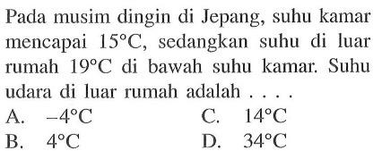 Pada musim dingin di Jepang, suhu kamar mencapai 15 C, sedangkan suhu di luar rumah 19 C di bawah suhu kamar. Suhu udara di luar rumah adalah... A. -4 C C. 14 C B. 4 C D. 34 C