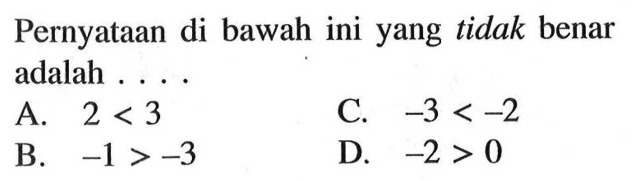 Pernyataan di bawah ini yang tidak benar adalah . . . . A. 2 < 3 B. -1 > -3 C. -3 < -2 D. -2 > 0