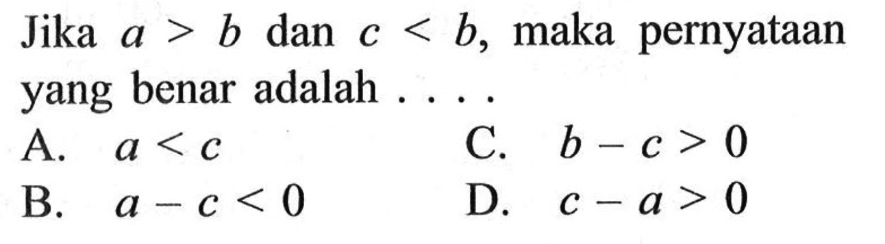 Jika a > b dan c<b, maka pernyataan yang benar adalah