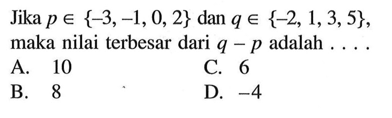 Jika  p anggota {-3, -1, 0, 2}  dan  q anggota {-2, 1, 3, 5} , maka nilai terbesar dari  q-p  adalah ....