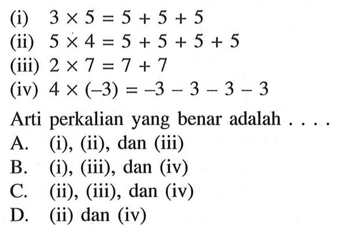 (i) 3 x 5 = 5 + 5 + 5 (ii) 5 x 4 = 5 + 5 + 5 + 5 (iii) 2 x 7 = 7 + 7 (iv) 4 x (-3) = -3 - 3 - 3 - 3 Arti perkalian yang benar adalah ....