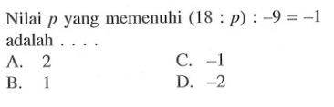 Nilai p yang memenuhi (18 : p) : -9 = -1 adalah ...