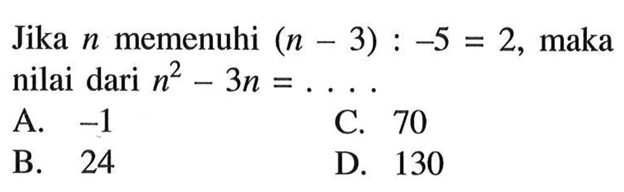 Jika  n  memenuhi  (n-3):-5=2 , maka nilai dari  n^2-3 n=... A.  -1 C. 70B. 24D. 130