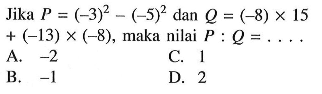 Jika P = (-3)^2 - (-5)^2 dan Q = (-8) x 15 + (-13) x (-8), maka nilai P : Q = . . . .