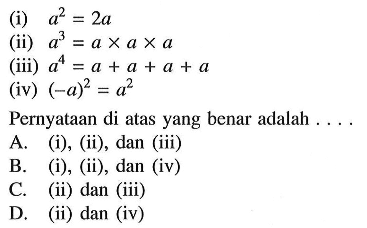 (i) a^2 = 2a (ii) a^3 = a x a x a (iii) a^4 = a + a + a + a (iv) (-a)^2 = a^2 Pernyataan di atas yang benar adalah....