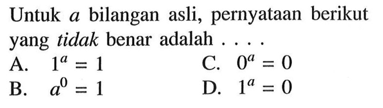 Untuk  a  bilangan asli, pernyataan berikut yang tidak benar adalah ....A.  1^a=1 C.  0^a=0 B.  a^0=1 D.  1^a=0 