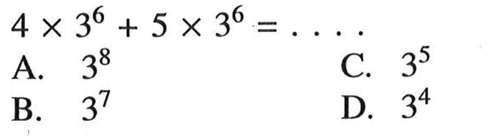 4 x 3^6 + 5 x 3^6 =... A. 3^8 C. 3^5 B. 3^7 D. 3^4